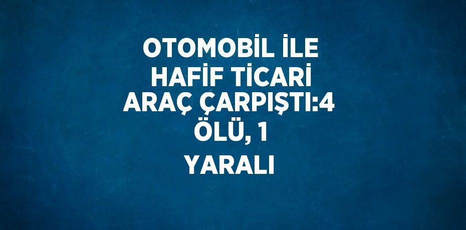 OTOMOBİL İLE HAFİF TİCARİ ARAÇ ÇARPIŞTI:4 ÖLÜ, 1 YARALI