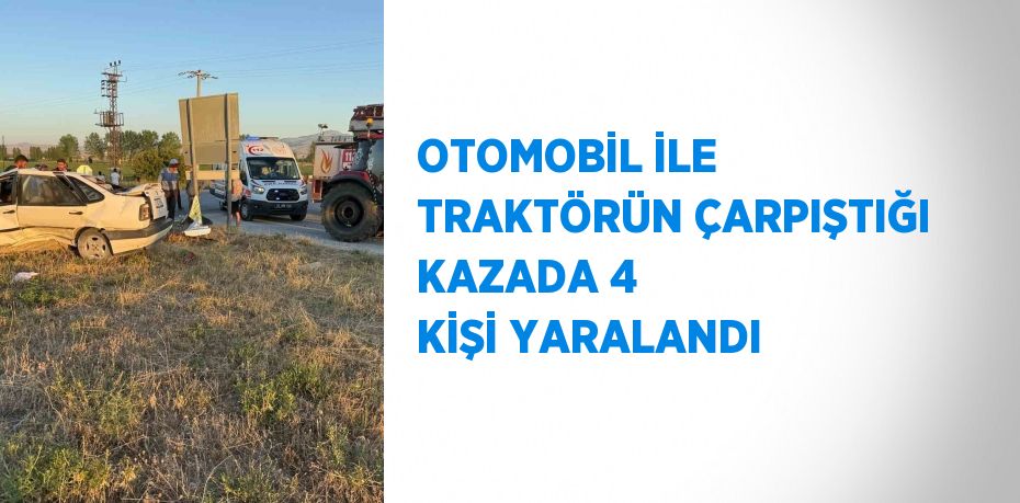 OTOMOBİL İLE TRAKTÖRÜN ÇARPIŞTIĞI KAZADA 4 KİŞİ YARALANDI