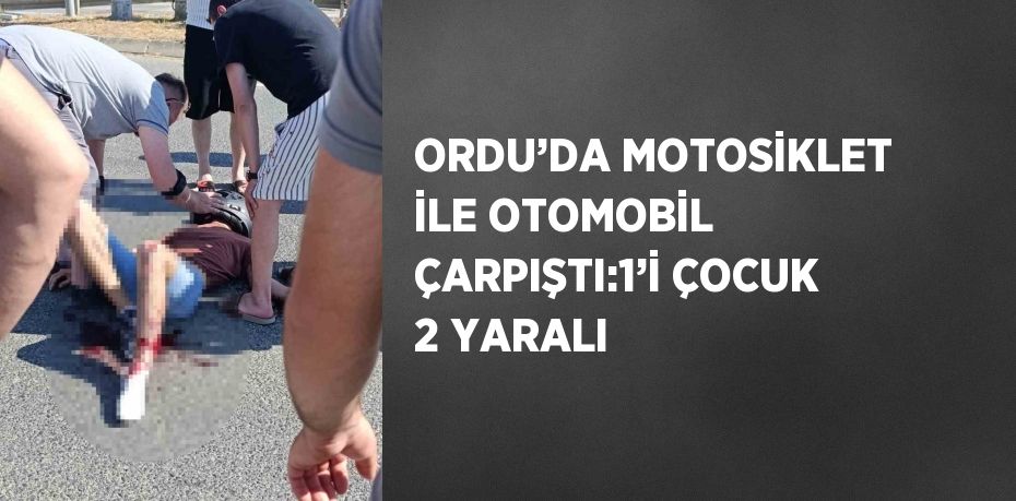 ORDU’DA MOTOSİKLET İLE OTOMOBİL ÇARPIŞTI:1’İ ÇOCUK 2 YARALI