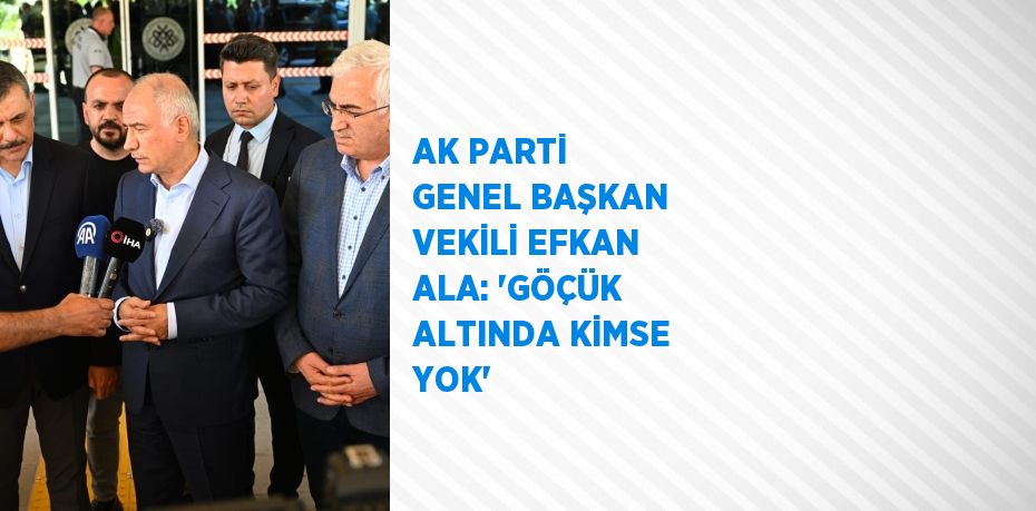 AK PARTİ GENEL BAŞKAN VEKİLİ EFKAN ALA: 'GÖÇÜK ALTINDA KİMSE YOK'