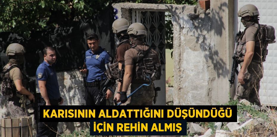 Karısının aldattığını düşündüğü için rehin almış