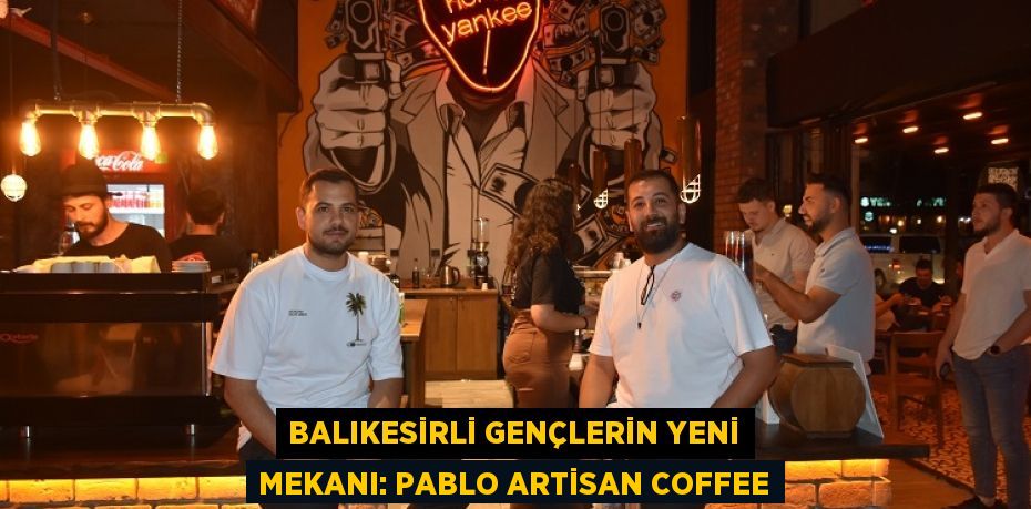 BALIKESİRLİ GENÇLERİN YENİ MEKANI: Pablo Artisan Coffee