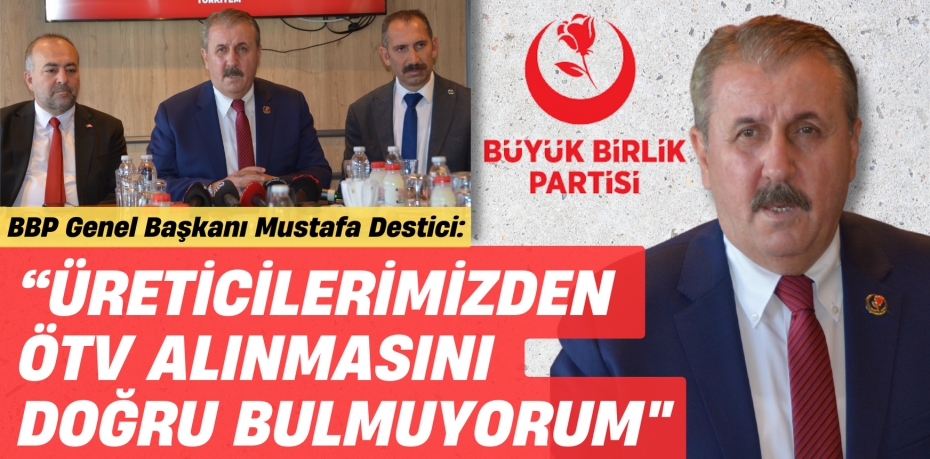 “ÜRETİCİLERİMİZDEN ÖTV ALINMASINI  DOĞRU BULMUYORUM"