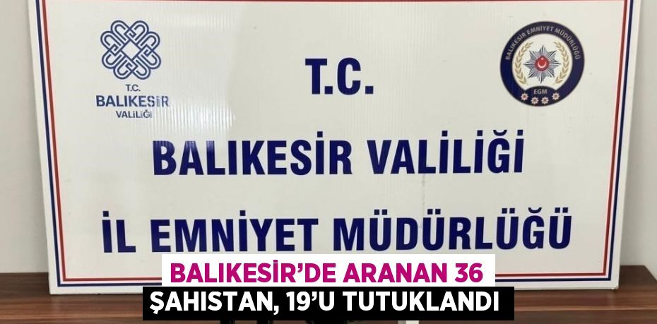 BALIKESİR’DE ARANAN 36 ŞAHISTAN, 19’U TUTUKLANDI