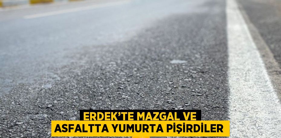 ERDEK’TE MAZGAL VE ASFALTTA YUMURTA PİŞİRDİLER