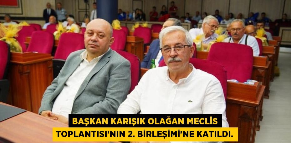 BAŞKAN KARIŞIK OLAĞAN MECLİS TOPLANTISI'NIN 2. BİRLEŞİMİ'NE KATILDI.
