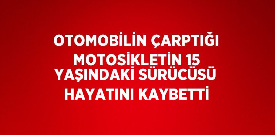 OTOMOBİLİN ÇARPTIĞI MOTOSİKLETİN 15 YAŞINDAKİ SÜRÜCÜSÜ HAYATINI KAYBETTİ