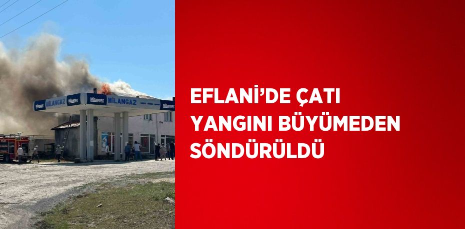 EFLANİ’DE ÇATI YANGINI BÜYÜMEDEN SÖNDÜRÜLDÜ