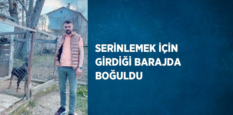 SERİNLEMEK İÇİN GİRDİĞİ BARAJDA BOĞULDU