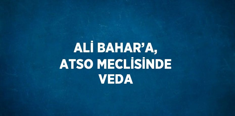 ALİ BAHAR’A, ATSO MECLİSİNDE VEDA