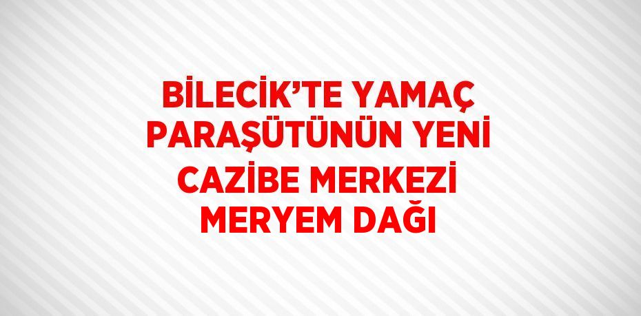 BİLECİK’TE YAMAÇ PARAŞÜTÜNÜN YENİ CAZİBE MERKEZİ MERYEM DAĞI