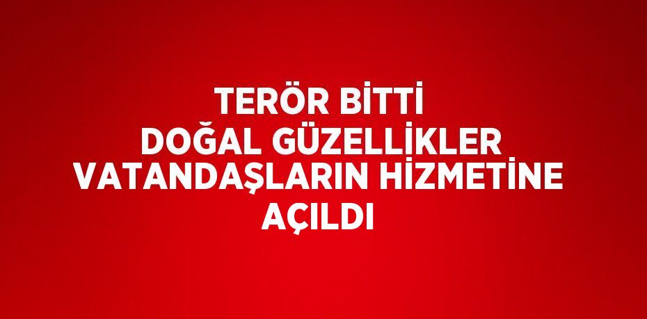 TERÖR BİTTİ DOĞAL GÜZELLİKLER VATANDAŞLARIN HİZMETİNE AÇILDI