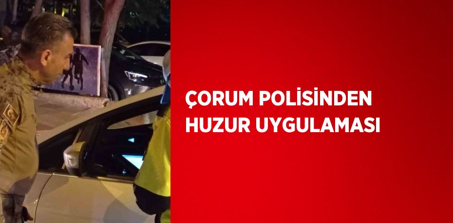 ÇORUM POLİSİNDEN HUZUR UYGULAMASI