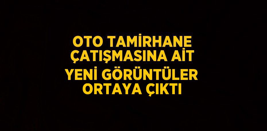 OTO TAMİRHANE ÇATIŞMASINA AİT YENİ GÖRÜNTÜLER ORTAYA ÇIKTI