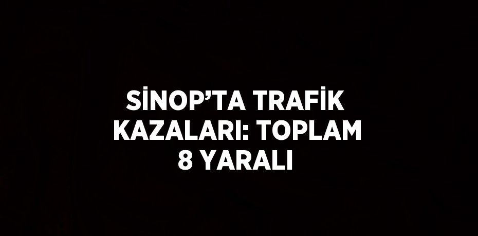 SİNOP’TA TRAFİK KAZALARI: TOPLAM 8 YARALI