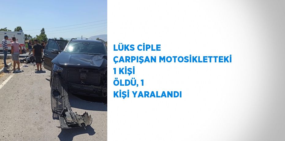 LÜKS CİPLE ÇARPIŞAN MOTOSİKLETTEKİ 1 KİŞİ ÖLDÜ, 1 KİŞİ YARALANDI