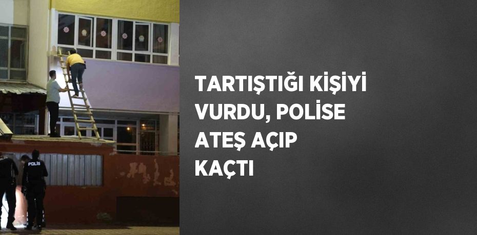 TARTIŞTIĞI KİŞİYİ VURDU, POLİSE ATEŞ AÇIP KAÇTI