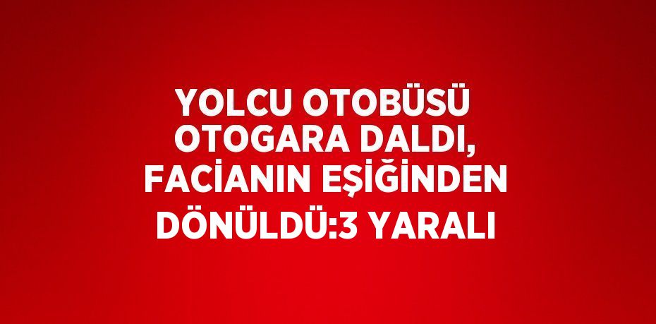 YOLCU OTOBÜSÜ OTOGARA DALDI, FACİANIN EŞİĞİNDEN DÖNÜLDÜ:3 YARALI