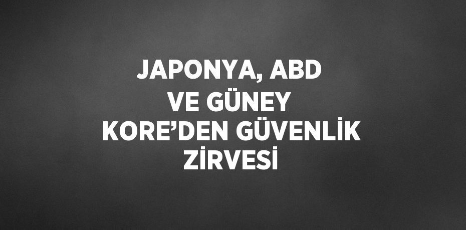 JAPONYA, ABD VE GÜNEY KORE’DEN GÜVENLİK ZİRVESİ