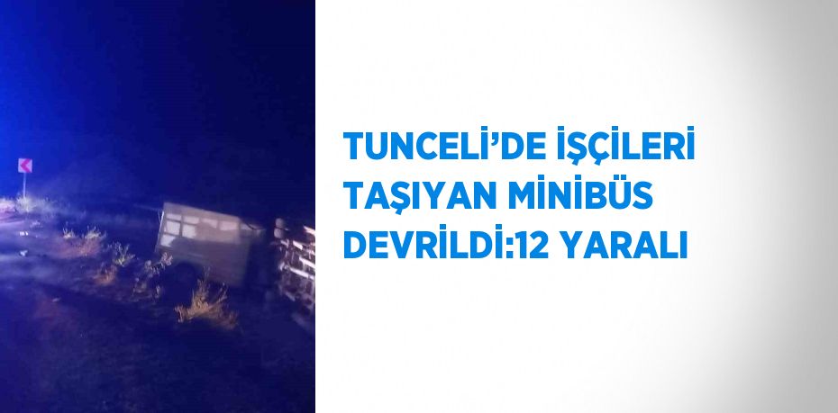 TUNCELİ’DE İŞÇİLERİ TAŞIYAN MİNİBÜS DEVRİLDİ:12 YARALI