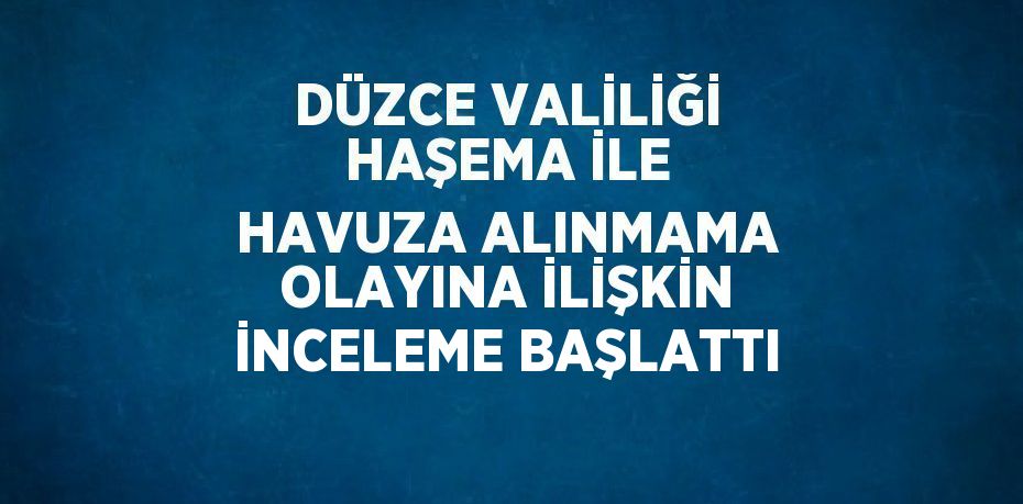 DÜZCE VALİLİĞİ HAŞEMA İLE HAVUZA ALINMAMA OLAYINA İLİŞKİN İNCELEME BAŞLATTI