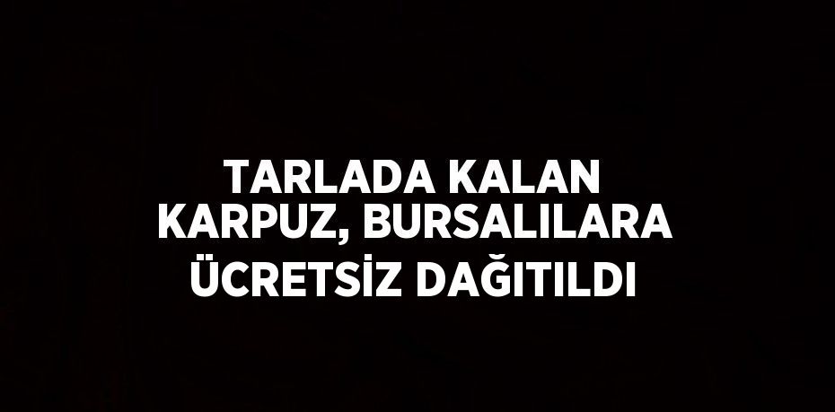 TARLADA KALAN KARPUZ, BURSALILARA ÜCRETSİZ DAĞITILDI