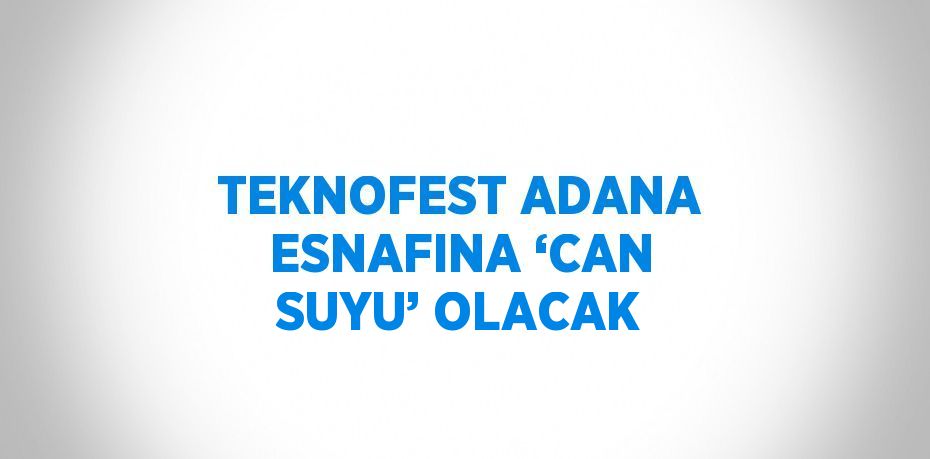 TEKNOFEST ADANA ESNAFINA ‘CAN SUYU’ OLACAK