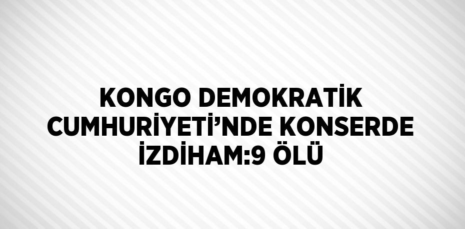 KONGO DEMOKRATİK CUMHURİYETİ’NDE KONSERDE İZDİHAM:9 ÖLÜ