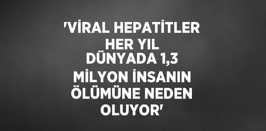 'VİRAL HEPATİTLER HER YIL DÜNYADA 1,3 MİLYON İNSANIN ÖLÜMÜNE NEDEN OLUYOR'