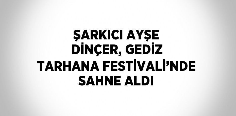 ŞARKICI AYŞE DİNÇER, GEDİZ TARHANA FESTİVALİ’NDE SAHNE ALDI