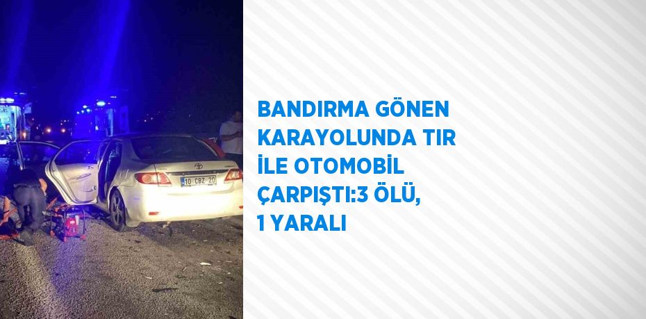 BANDIRMA GÖNEN KARAYOLUNDA TIR İLE OTOMOBİL ÇARPIŞTI:3 ÖLÜ, 1 YARALI