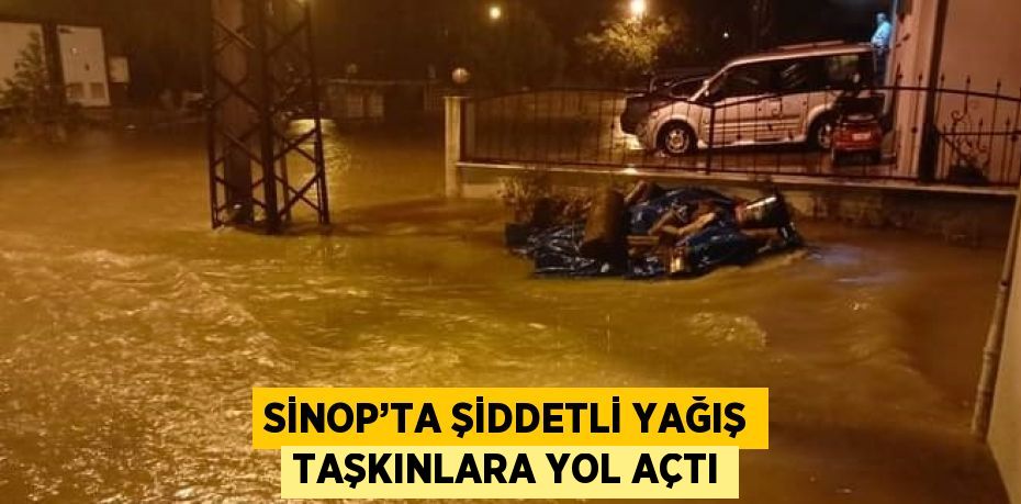 SİNOP’TA ŞİDDETLİ YAĞIŞ TAŞKINLARA YOL AÇTI