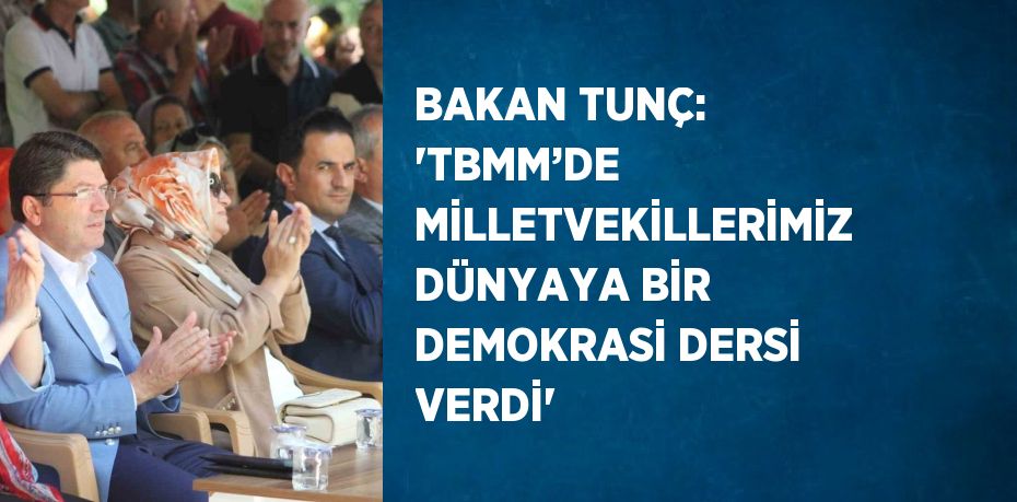 BAKAN TUNÇ: 'TBMM’DE MİLLETVEKİLLERİMİZ DÜNYAYA BİR DEMOKRASİ DERSİ VERDİ'