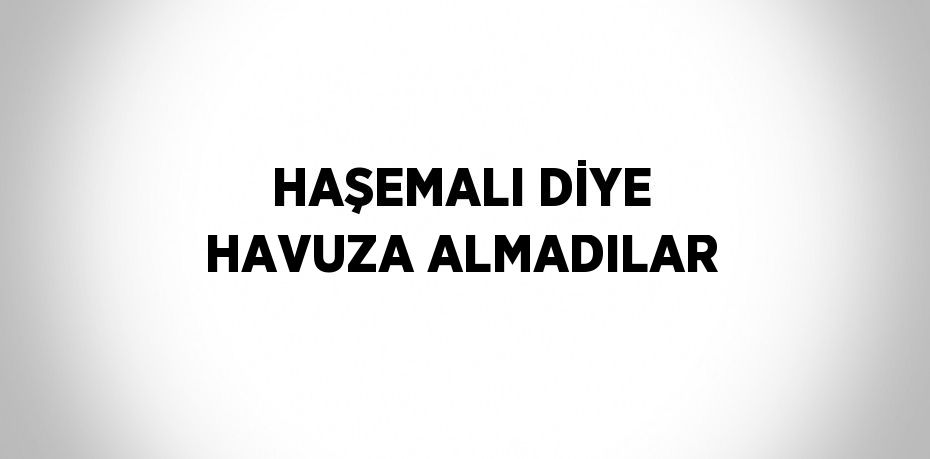 HAŞEMALI DİYE HAVUZA ALMADILAR