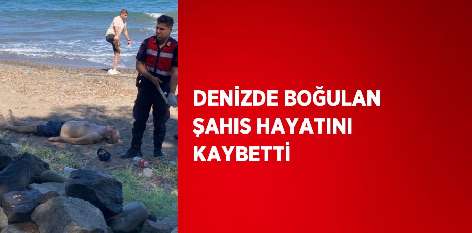 DENİZDE BOĞULAN ŞAHIS HAYATINI KAYBETTİ