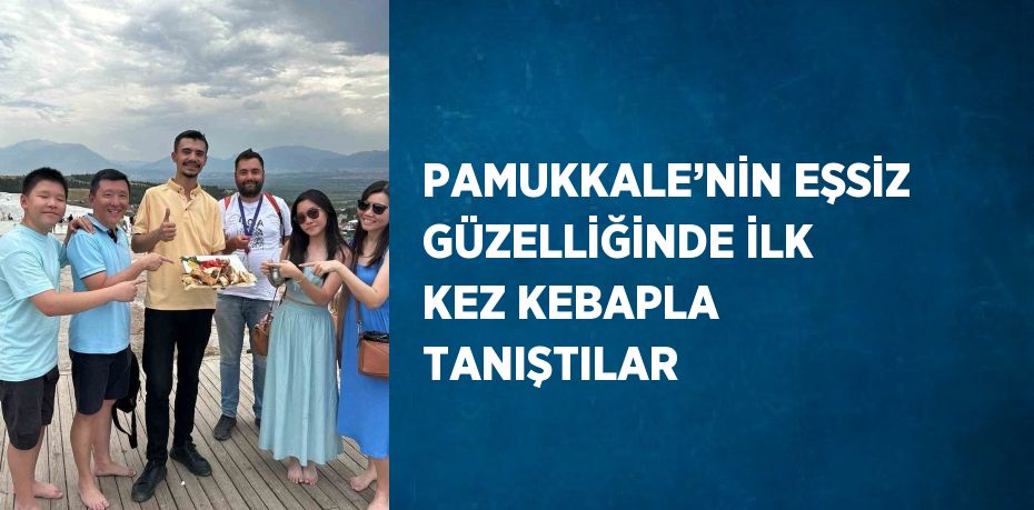 PAMUKKALE’NİN EŞSİZ GÜZELLİĞİNDE İLK KEZ KEBAPLA TANIŞTILAR