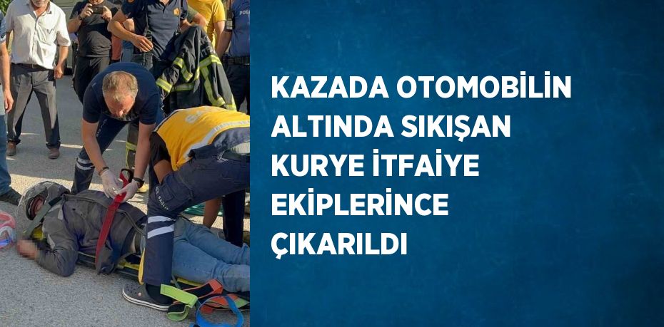 KAZADA OTOMOBİLİN ALTINDA SIKIŞAN KURYE İTFAİYE EKİPLERİNCE ÇIKARILDI