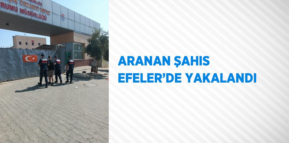 ARANAN ŞAHIS EFELER’DE YAKALANDI