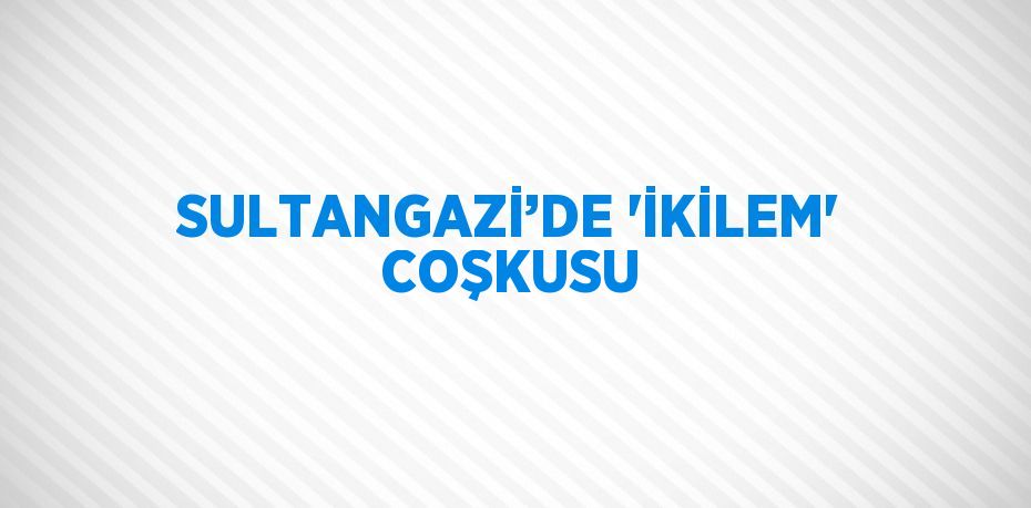 SULTANGAZİ’DE 'İKİLEM' COŞKUSU