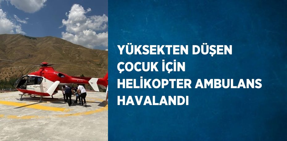 YÜKSEKTEN DÜŞEN ÇOCUK İÇİN HELİKOPTER AMBULANS HAVALANDI