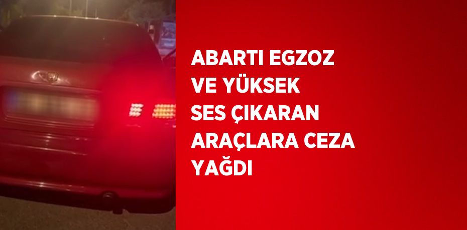 ABARTI EGZOZ VE YÜKSEK SES ÇIKARAN ARAÇLARA CEZA YAĞDI