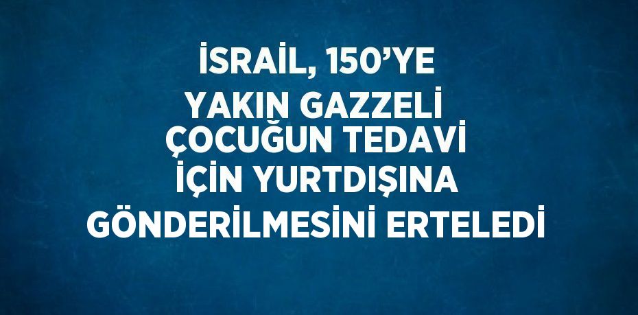 İSRAİL, 150’YE YAKIN GAZZELİ ÇOCUĞUN TEDAVİ İÇİN YURTDIŞINA GÖNDERİLMESİNİ ERTELEDİ