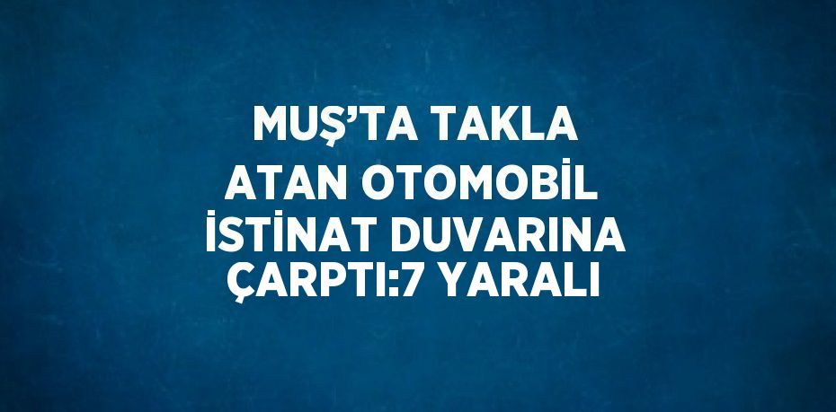 MUŞ’TA TAKLA ATAN OTOMOBİL İSTİNAT DUVARINA ÇARPTI:7 YARALI