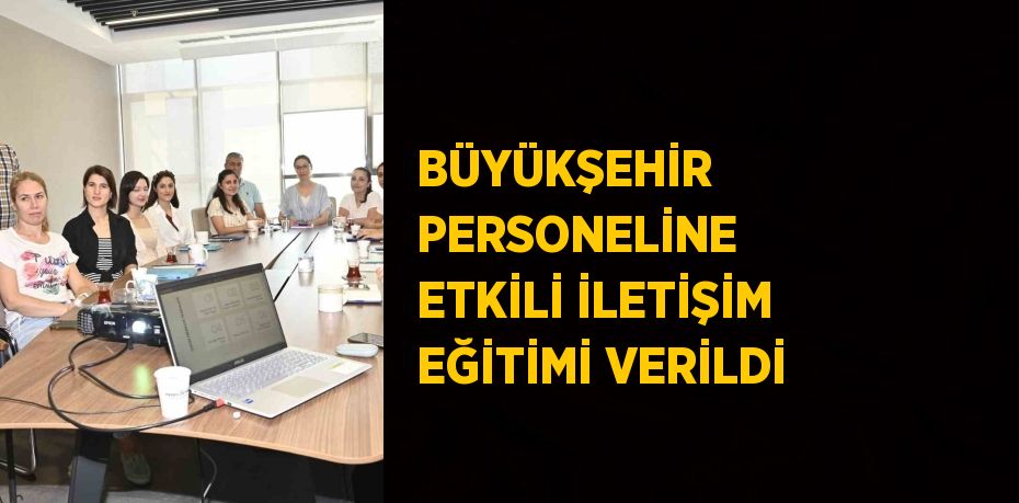 BÜYÜKŞEHİR PERSONELİNE ETKİLİ İLETİŞİM EĞİTİMİ VERİLDİ