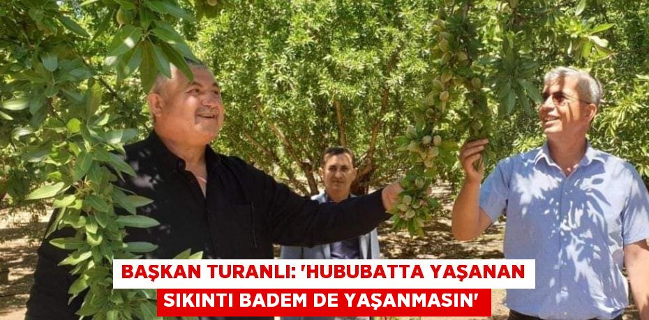 BAŞKAN TURANLI: 'HUBUBATTA YAŞANAN SIKINTI BADEM DE YAŞANMASIN'