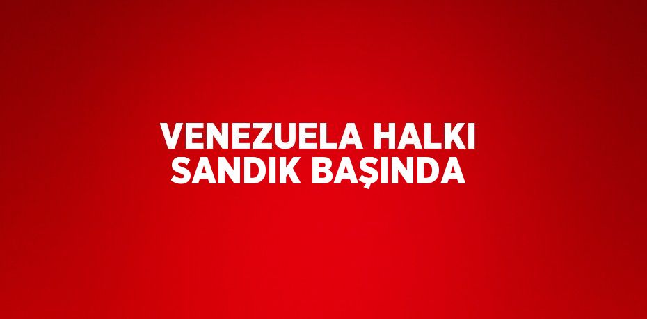 VENEZUELA HALKI SANDIK BAŞINDA