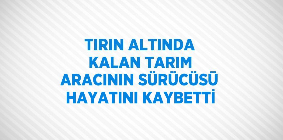 TIRIN ALTINDA KALAN TARIM ARACININ SÜRÜCÜSÜ HAYATINI KAYBETTİ