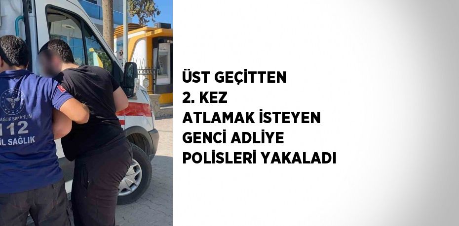 ÜST GEÇİTTEN 2. KEZ ATLAMAK İSTEYEN GENCİ ADLİYE POLİSLERİ YAKALADI