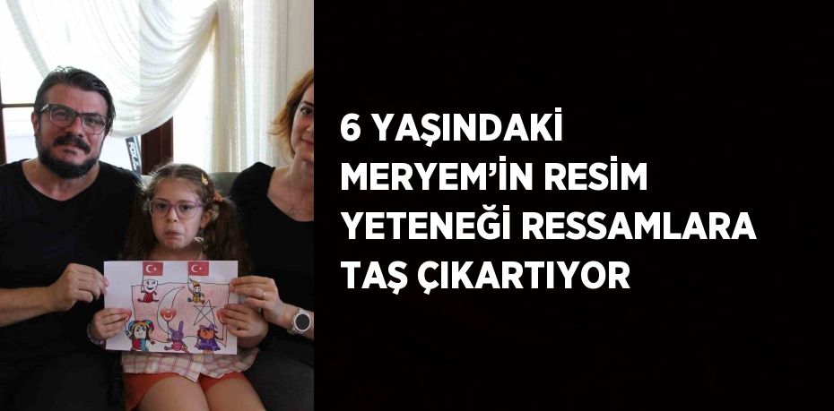 6 YAŞINDAKİ MERYEM’İN RESİM YETENEĞİ RESSAMLARA TAŞ ÇIKARTIYOR