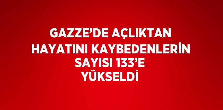 GAZZE’DE AÇLIKTAN HAYATINI KAYBEDENLERİN SAYISI 133’E YÜKSELDİ